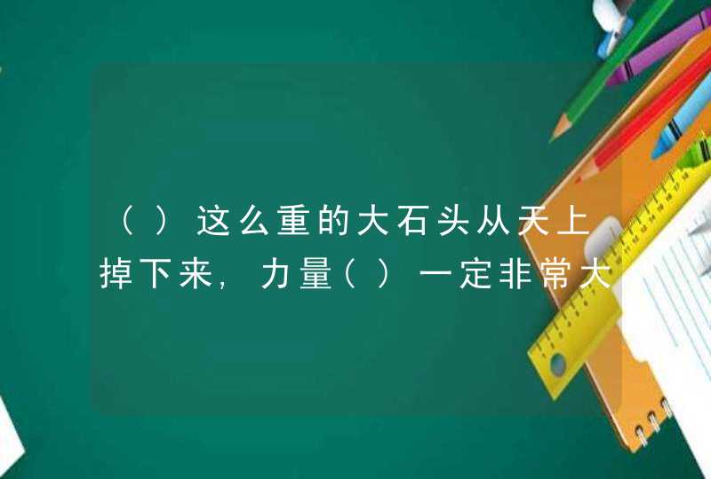 ()这么重的大石头从天上掉下来,力量()一定非常大.填上合适的关联词,第1张