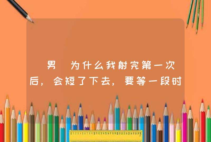 (男)为什么我射完第一次后,会短了下去,要等一段时间才会硬的?,第1张