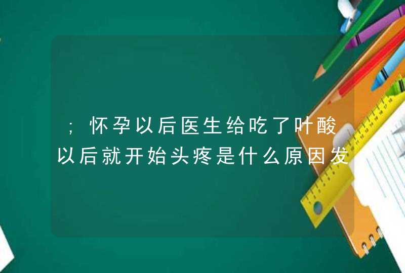 ;怀孕以后医生给吃了叶酸以后就开始头疼是什么原因发,第1张