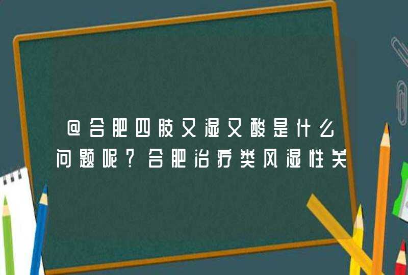 @合肥四肢又湿又酸是什么问题呢？合肥治疗类风湿性关节炎哪家医院好？,第1张