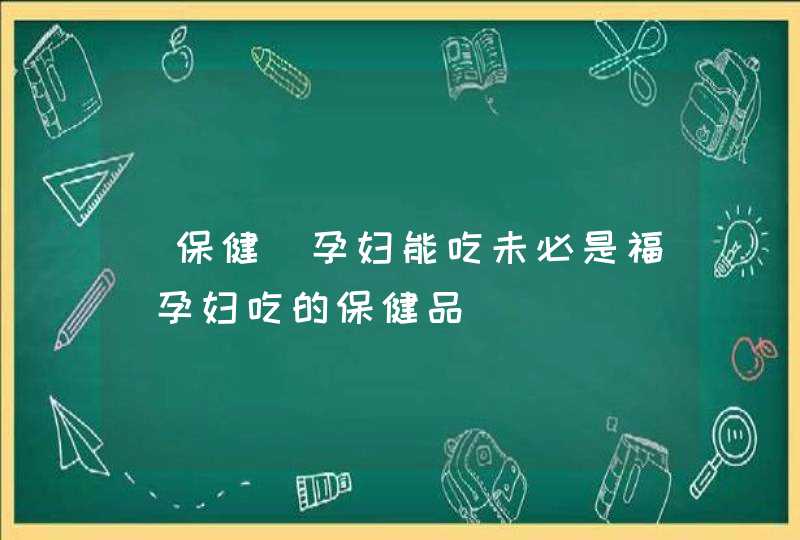 [保健]孕妇能吃未必是福_孕妇吃的保健品,第1张