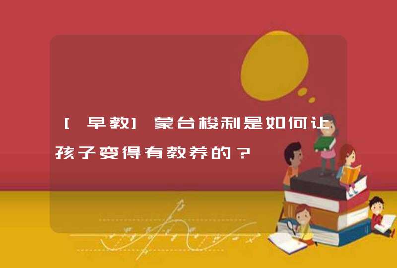 [早教]蒙台梭利是如何让孩子变得有教养的？,第1张