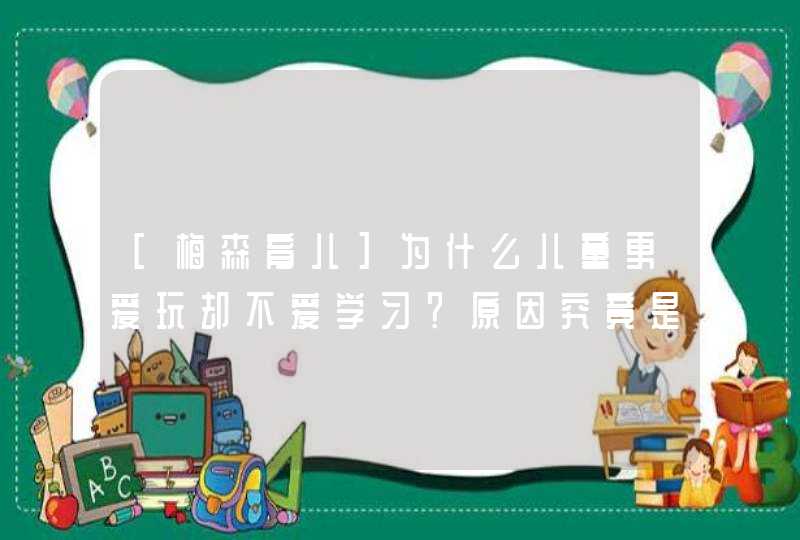 [梅森育儿]为什么儿童更爱玩却不爱学习？原因究竟是什么？,第1张