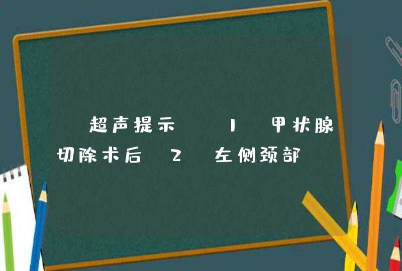 [超声提示] 1.甲状腺切除术后 2.左侧颈部IV区低回声,不除外肿大淋巴结？,第1张