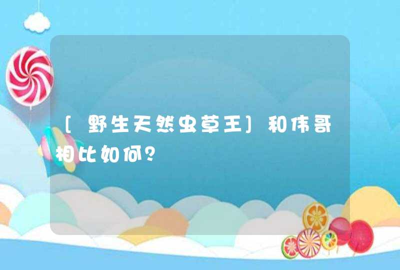 [野生天然虫草王]和伟哥相比如何？,第1张