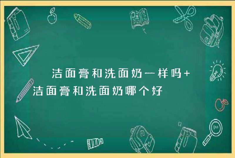 ​洁面膏和洗面奶一样吗 洁面膏和洗面奶哪个好,第1张