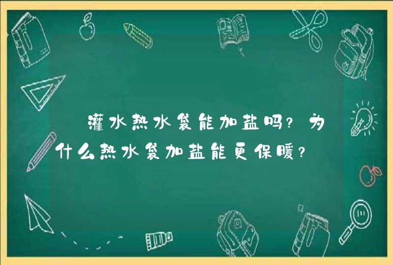 ​灌水热水袋能加盐吗？为什么热水袋加盐能更保暖？,第1张