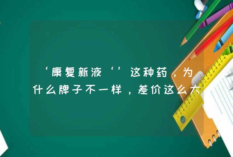 ‘康复新液‘’这种药，为什么牌子不一样，差价这么大这其中有什么奥秘,第1张