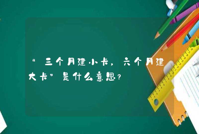 “三个月建小卡，六个月建大卡”是什么意思？,第1张