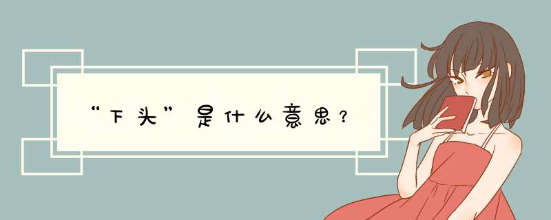 “下头”是什么意思？,第1张