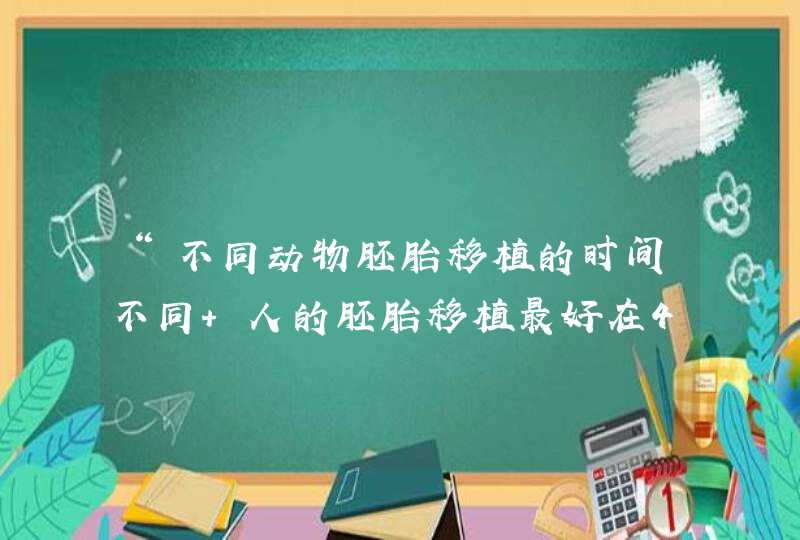 “不同动物胚胎移植的时间不同 人的胚胎移植最好在4个细胞阶段进行”这句话是对还是错？怎么理解？,第1张