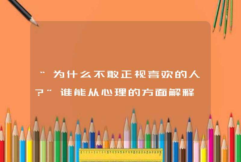 “为什么不敢正视喜欢的人？”谁能从心理的方面解释一下,第1张