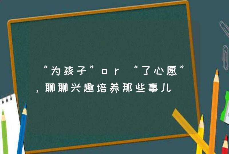 “为孩子”or“了心愿”，聊聊兴趣培养那些事儿,第1张