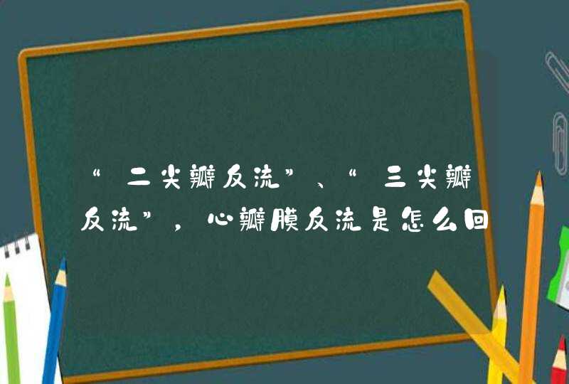 “二尖瓣反流”、“三尖瓣反流”，心瓣膜反流是怎么回事？,第1张