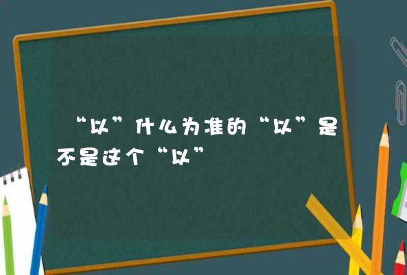 “以”什么为准的“以”是不是这个“以”,第1张