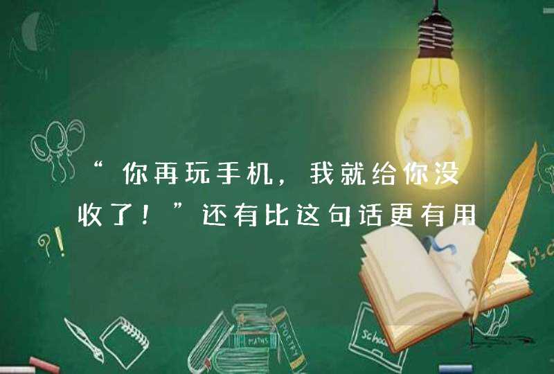 “你再玩手机，我就给你没收了！”还有比这句话更有用的办法……,第1张