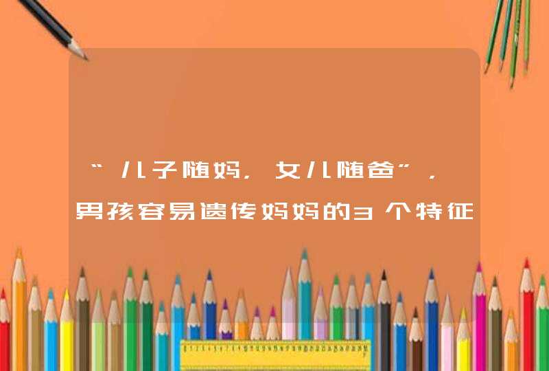 “儿子随妈，女儿随爸”，男孩容易遗传妈妈的3个特征，你中了没,第1张