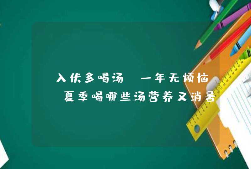 “入伏多喝汤，一年无烦恼”，夏季喝哪些汤营养又消暑？,第1张