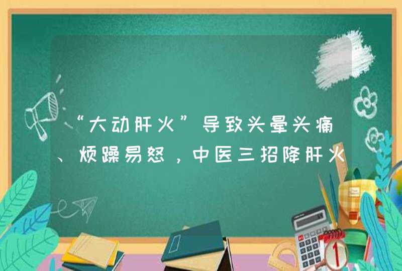 “大动肝火”导致头晕头痛、烦躁易怒，中医三招降肝火,第1张