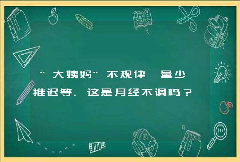 “大姨妈”不规律、量少、推迟等，这是月经不调吗？,第1张