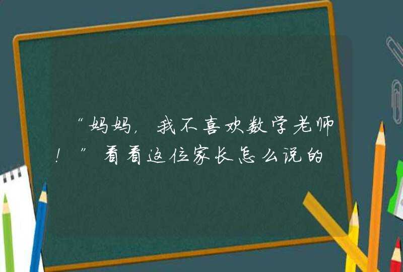 “妈妈，我不喜欢数学老师！”看看这位家长怎么说的,第1张