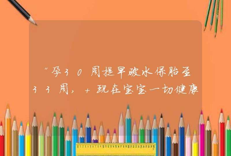 “孕30周提早破水保胎至33周, 现在宝宝一切健康”, 分享经验,第1张