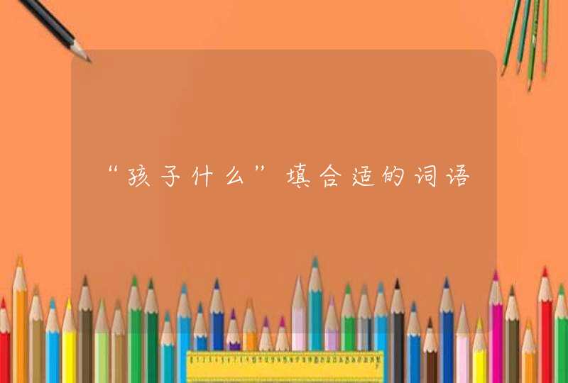 “孩子什么”填合适的词语,第1张