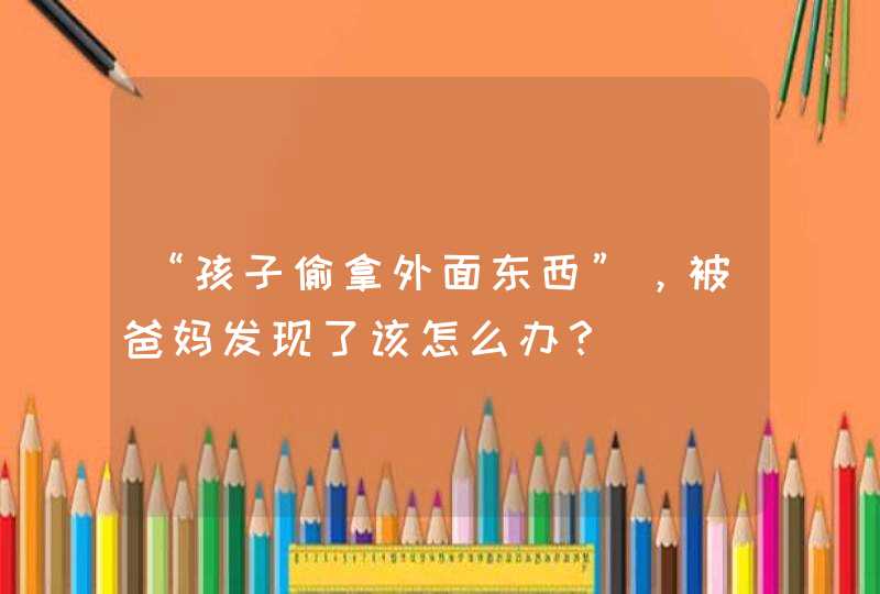 “孩子偷拿外面东西”，被爸妈发现了该怎么办？,第1张