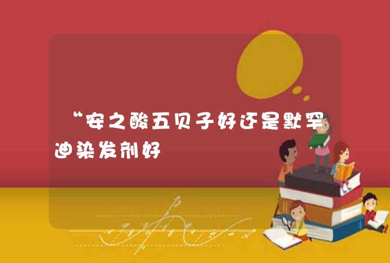 “安之酸五贝子好还是默罕迪染发剂好,第1张