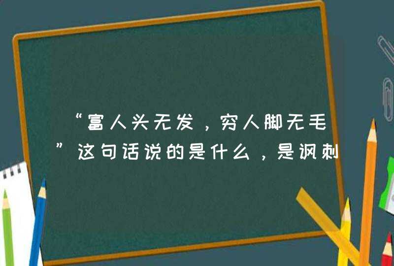 “富人头无发，穷人脚无毛”这句话说的是什么，是讽刺吗？,第1张