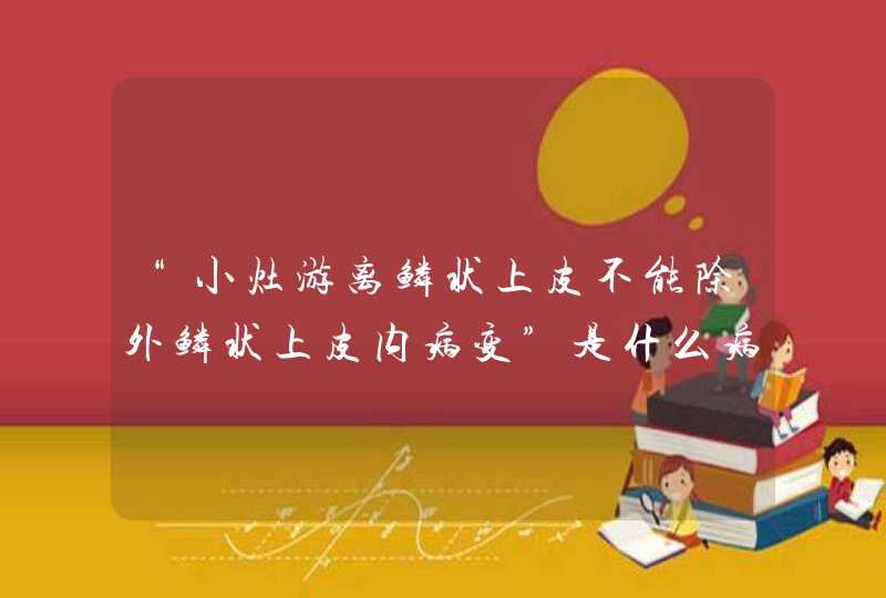 “小灶游离鳞状上皮不能除外鳞状上皮内病变”是什么病啊？请专家解答，非常感谢！,第1张