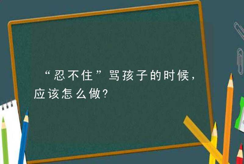 “忍不住”骂孩子的时候，应该怎么做?,第1张