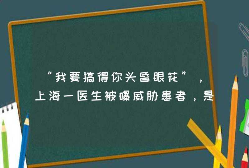 “我要搞得你头昏眼花”，上海一医生被曝威胁患者，是否属于违法行为？,第1张