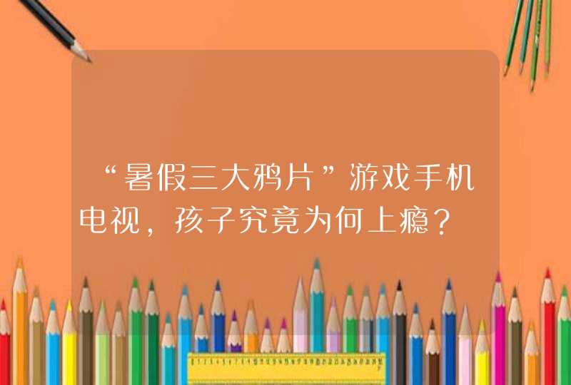 “暑假三大鸦片”游戏手机电视，孩子究竟为何上瘾？,第1张