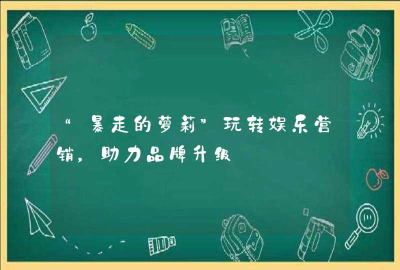 “暴走的萝莉”玩转娱乐营销，助力品牌升级,第1张