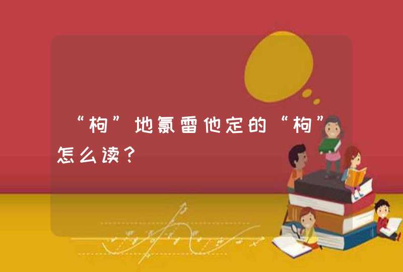 “枸”地氯雷他定的“枸”怎么读?,第1张