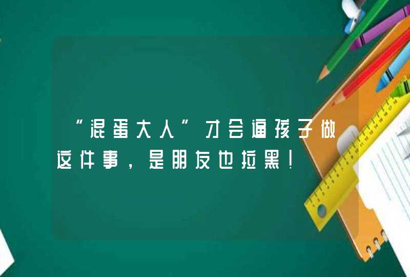 “混蛋大人”才会逼孩子做这件事，是朋友也拉黑！,第1张