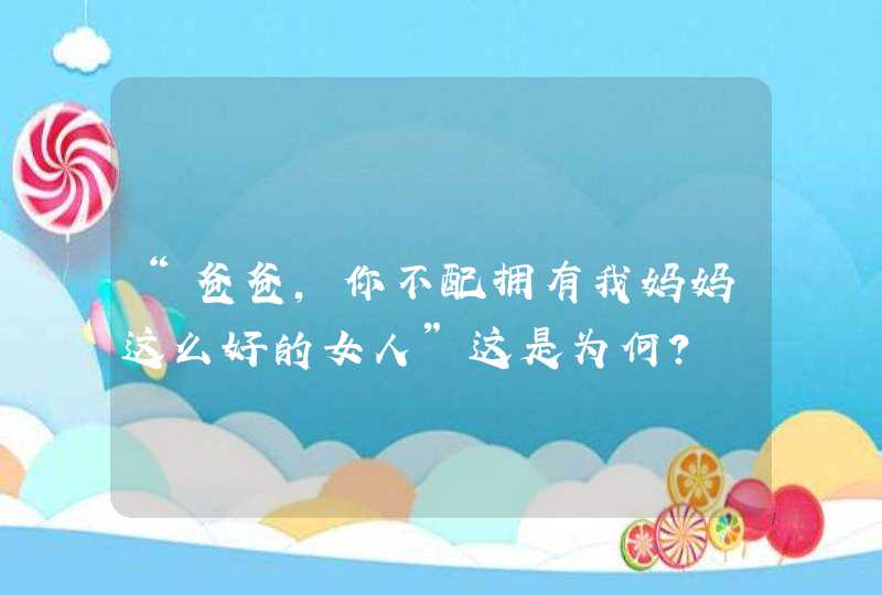 “爸爸，你不配拥有我妈妈这么好的女人”这是为何？,第1张