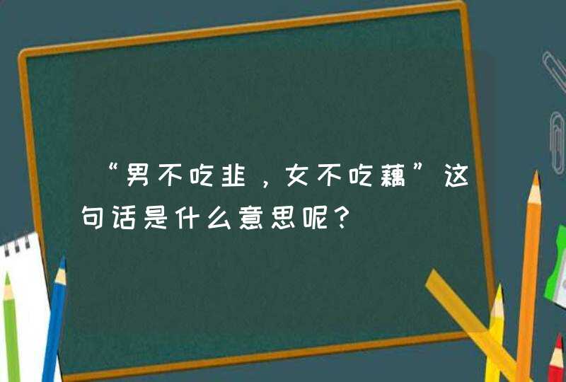 “男不吃韭，女不吃藕”这句话是什么意思呢？,第1张