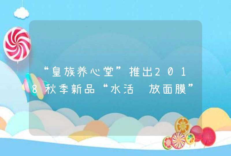 “皇族养心堂”推出2018秋季新品“水活绽放面膜”,第1张