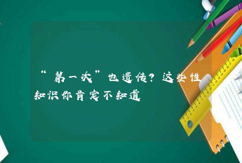 “第一次”也遗传?这些性知识你肯定不知道,第1张