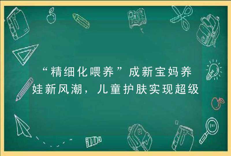 “精细化喂养”成新宝妈养娃新风潮，儿童护肤实现超级增长近30倍,第1张