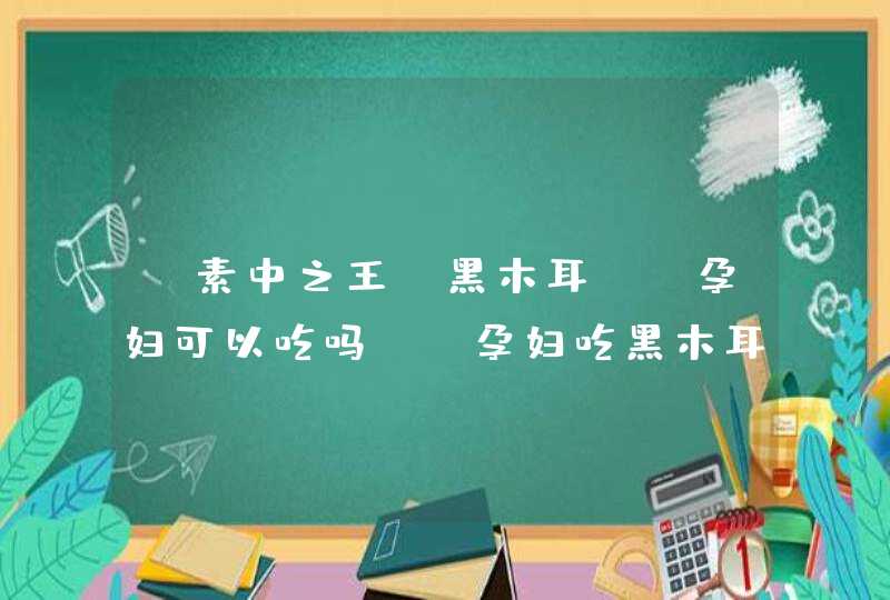 “素中之王“黑木耳, 孕妇可以吃吗? 孕妇吃黑木耳真会流产?,第1张