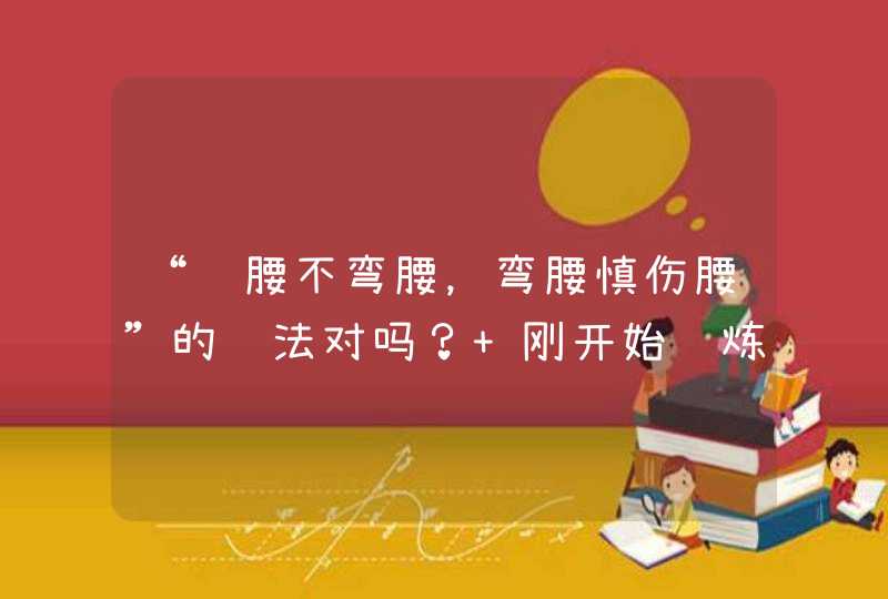 “练腰不弯腰，弯腰慎伤腰”的说法对吗？ 刚开始锻炼的人怎么练腰腹部？有什么好网站好的微博博主推荐一,第1张