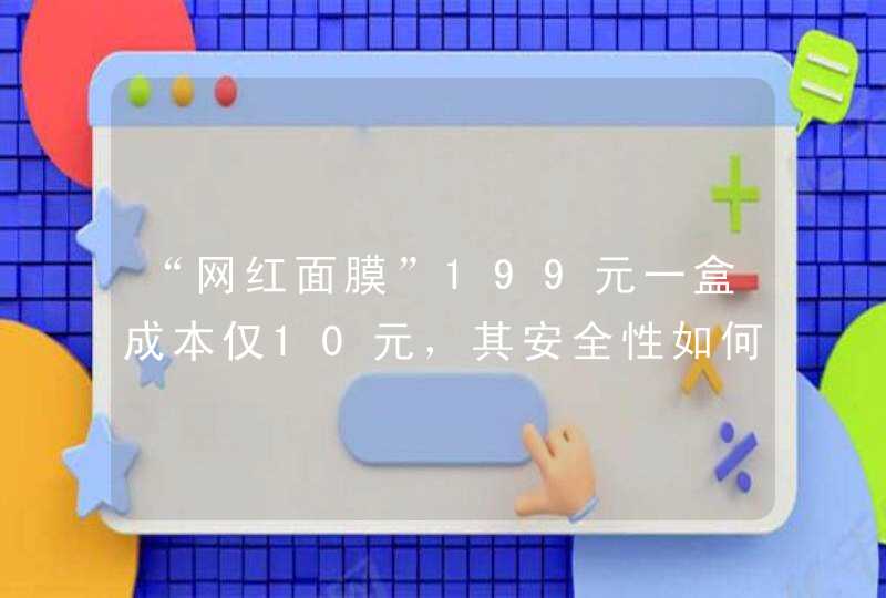 “网红面膜”199元一盒成本仅10元，其安全性如何,第1张