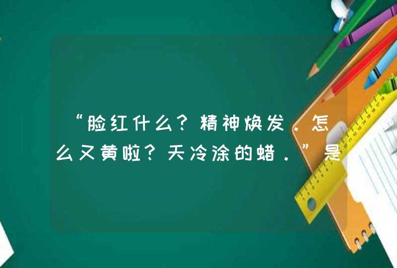 “脸红什么?精神焕发。怎么又黄啦?天冷涂的蜡。”是什么意思,第1张