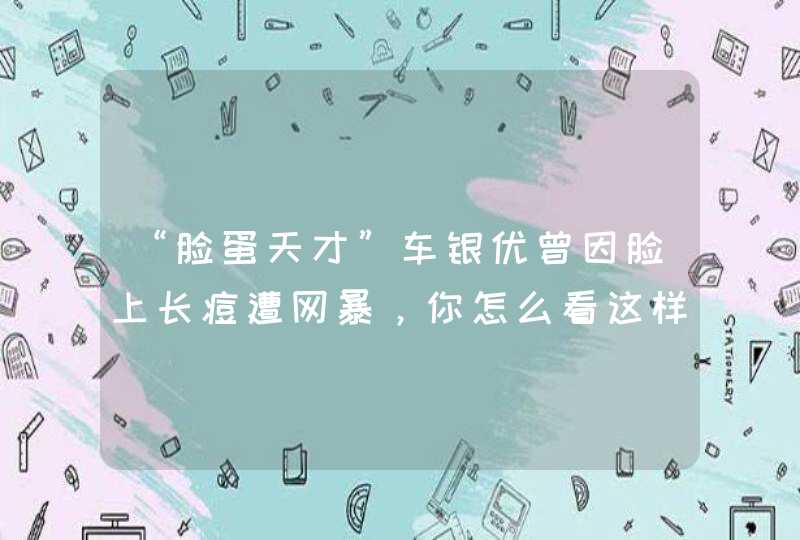 “脸蛋天才”车银优曾因脸上长痘遭网暴，你怎么看这样的现象？,第1张