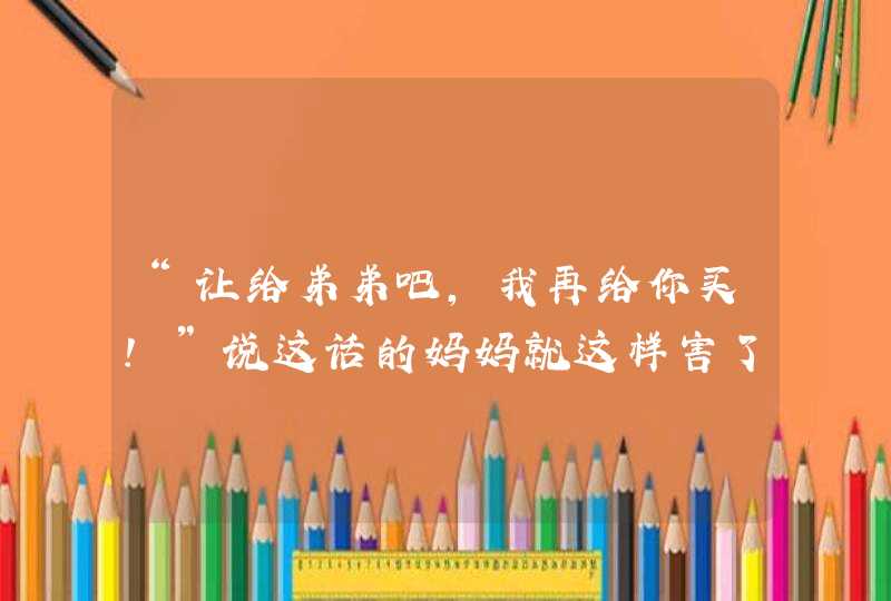 “让给弟弟吧，我再给你买！”说这话的妈妈就这样害了自己的孩子！,第1张