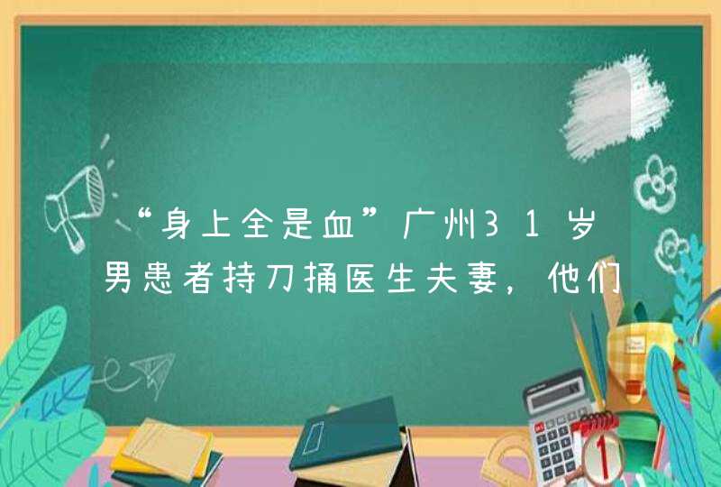 “身上全是血”广州31岁男患者持刀捅医生夫妻，他们之间有什么恩怨？,第1张