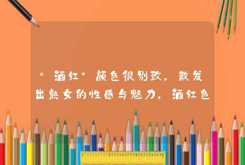 “酒红”颜色很别致，散发出熟女的性感与魅力，酒红色为什么别致？,第1张